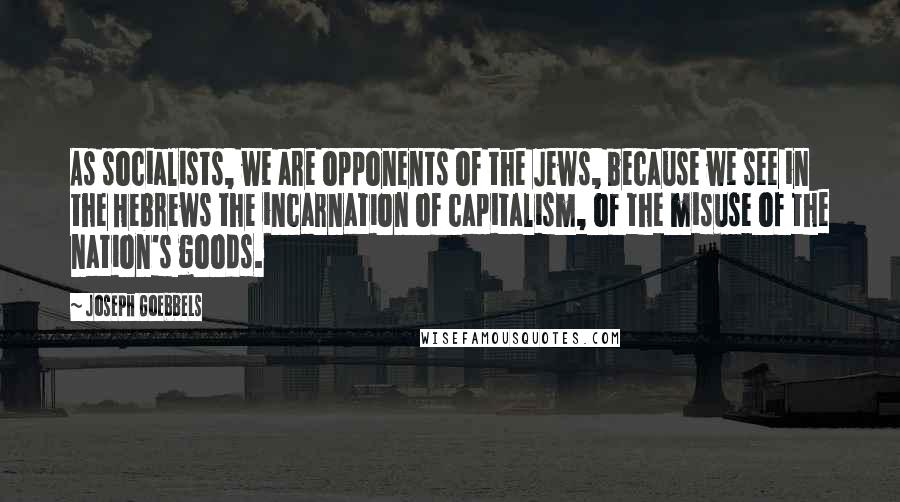 Joseph Goebbels Quotes: As socialists, we are opponents of the Jews, because we see in the Hebrews the incarnation of capitalism, of the misuse of the nation's goods.