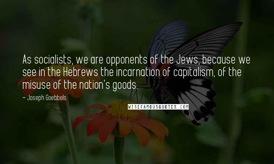 Joseph Goebbels Quotes: As socialists, we are opponents of the Jews, because we see in the Hebrews the incarnation of capitalism, of the misuse of the nation's goods.