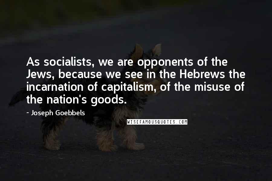 Joseph Goebbels Quotes: As socialists, we are opponents of the Jews, because we see in the Hebrews the incarnation of capitalism, of the misuse of the nation's goods.
