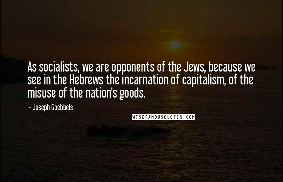 Joseph Goebbels Quotes: As socialists, we are opponents of the Jews, because we see in the Hebrews the incarnation of capitalism, of the misuse of the nation's goods.