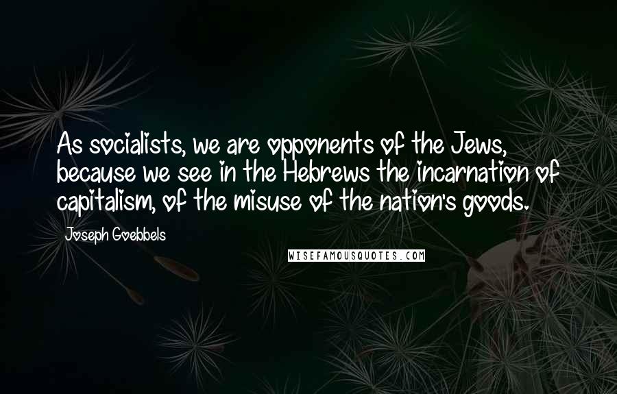 Joseph Goebbels Quotes: As socialists, we are opponents of the Jews, because we see in the Hebrews the incarnation of capitalism, of the misuse of the nation's goods.