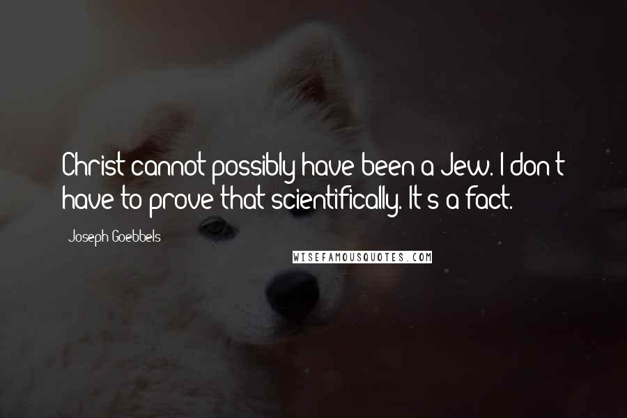 Joseph Goebbels Quotes: Christ cannot possibly have been a Jew. I don't have to prove that scientifically. It's a fact.