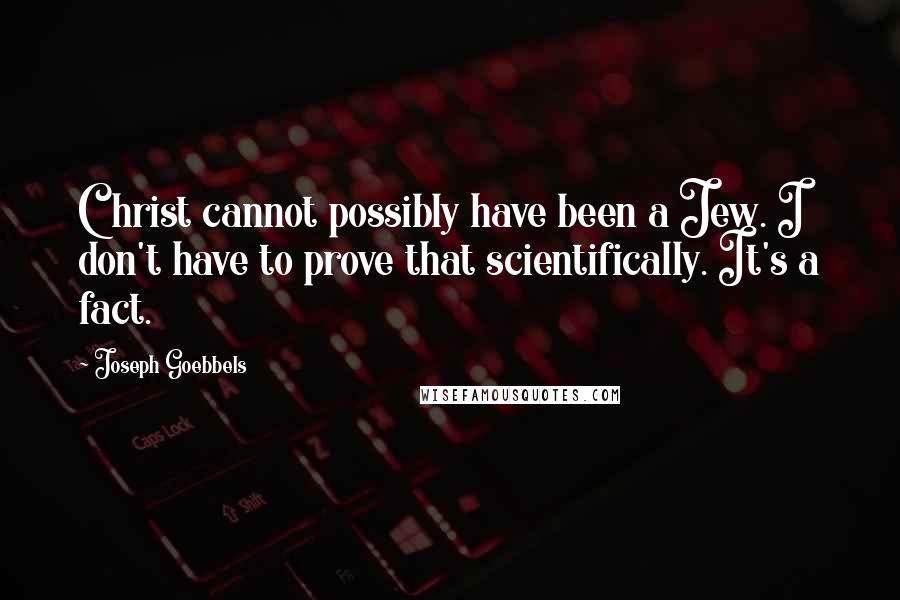 Joseph Goebbels Quotes: Christ cannot possibly have been a Jew. I don't have to prove that scientifically. It's a fact.