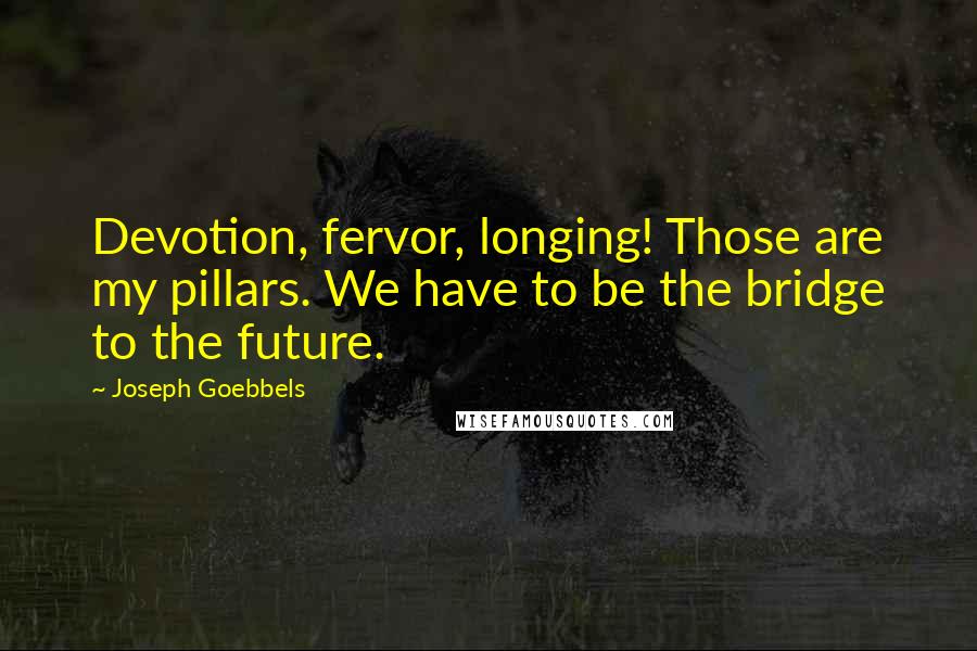 Joseph Goebbels Quotes: Devotion, fervor, longing! Those are my pillars. We have to be the bridge to the future.