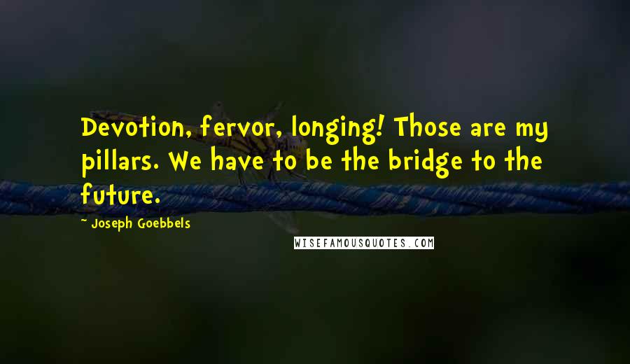 Joseph Goebbels Quotes: Devotion, fervor, longing! Those are my pillars. We have to be the bridge to the future.