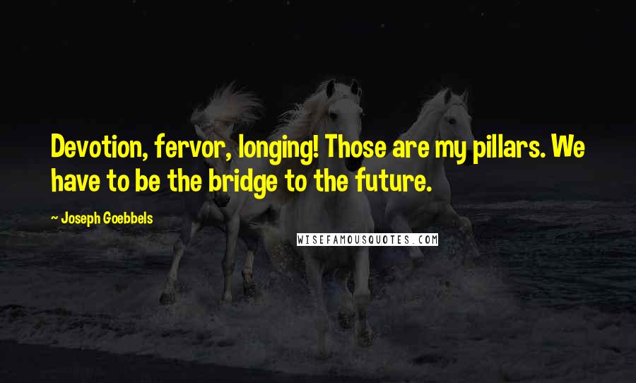 Joseph Goebbels Quotes: Devotion, fervor, longing! Those are my pillars. We have to be the bridge to the future.