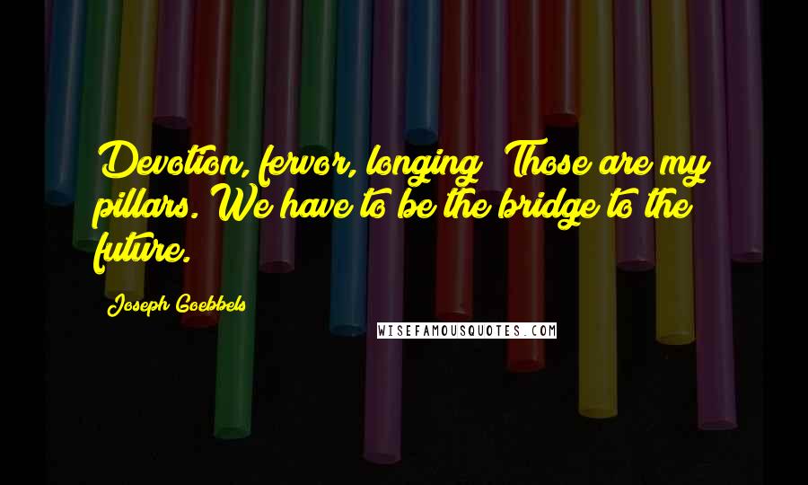 Joseph Goebbels Quotes: Devotion, fervor, longing! Those are my pillars. We have to be the bridge to the future.