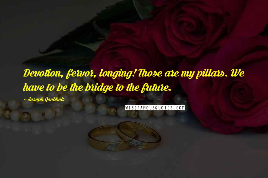 Joseph Goebbels Quotes: Devotion, fervor, longing! Those are my pillars. We have to be the bridge to the future.