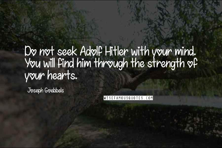 Joseph Goebbels Quotes: Do not seek Adolf Hitler with your mind. You will find him through the strength of your hearts.