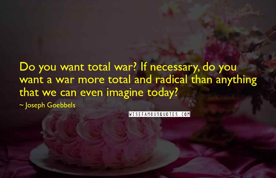 Joseph Goebbels Quotes: Do you want total war? If necessary, do you want a war more total and radical than anything that we can even imagine today?