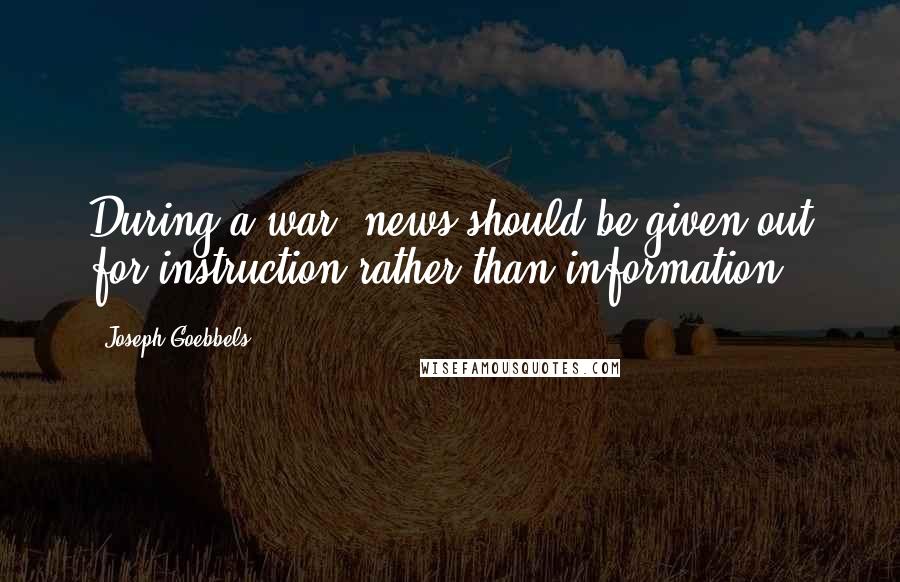 Joseph Goebbels Quotes: During a war, news should be given out for instruction rather than information.