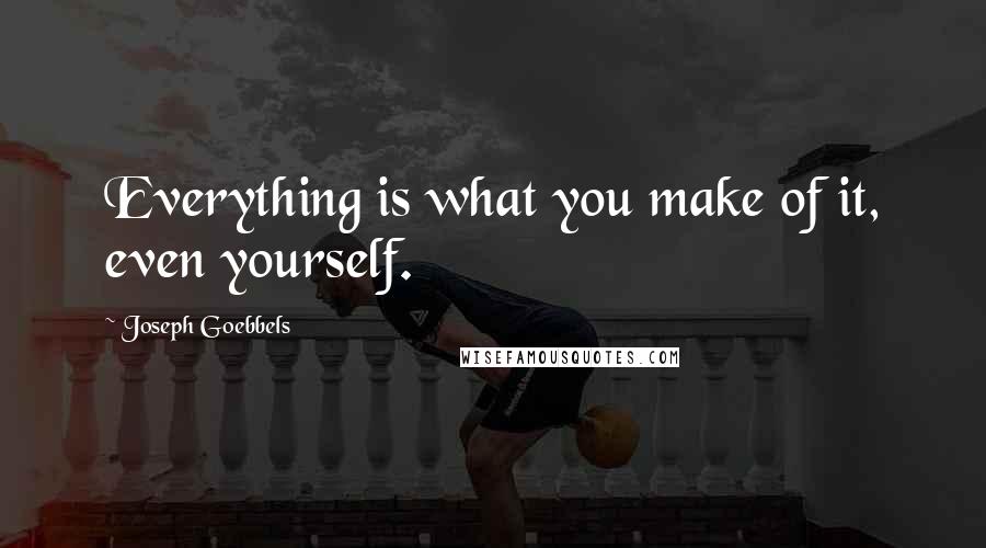 Joseph Goebbels Quotes: Everything is what you make of it, even yourself.