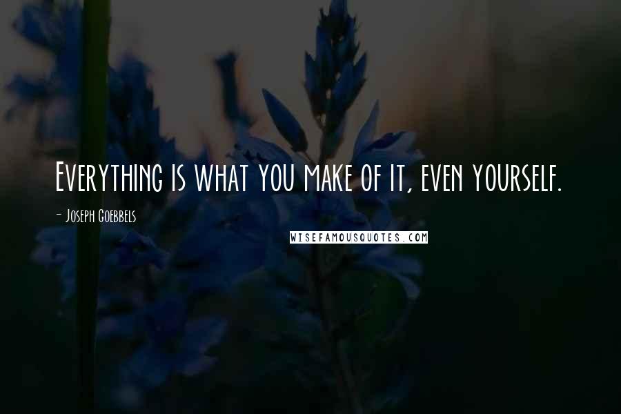 Joseph Goebbels Quotes: Everything is what you make of it, even yourself.