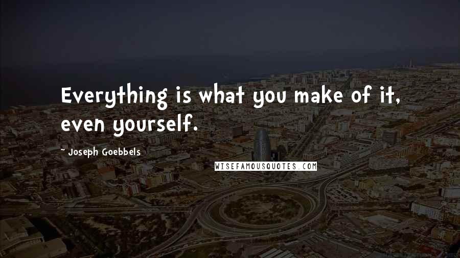 Joseph Goebbels Quotes: Everything is what you make of it, even yourself.