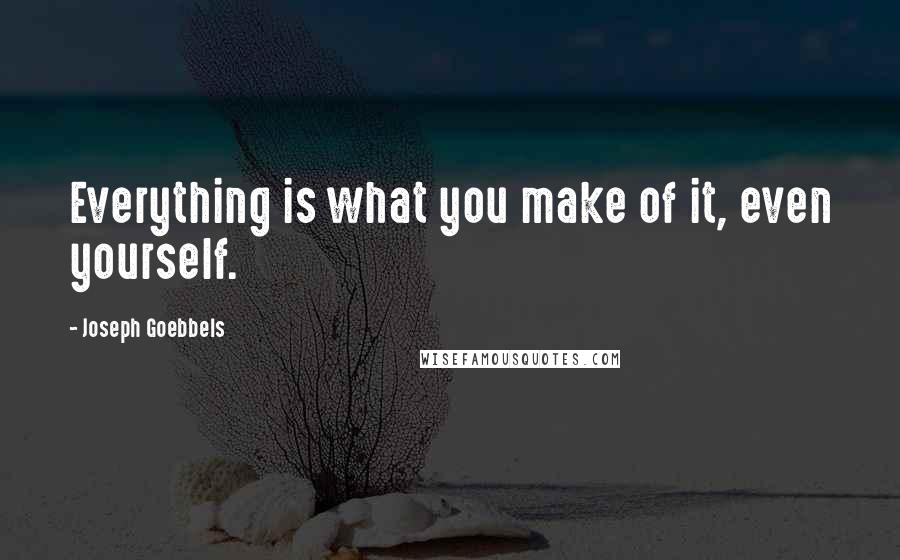 Joseph Goebbels Quotes: Everything is what you make of it, even yourself.