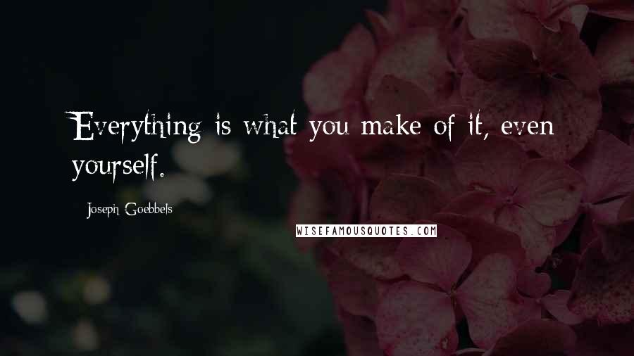 Joseph Goebbels Quotes: Everything is what you make of it, even yourself.