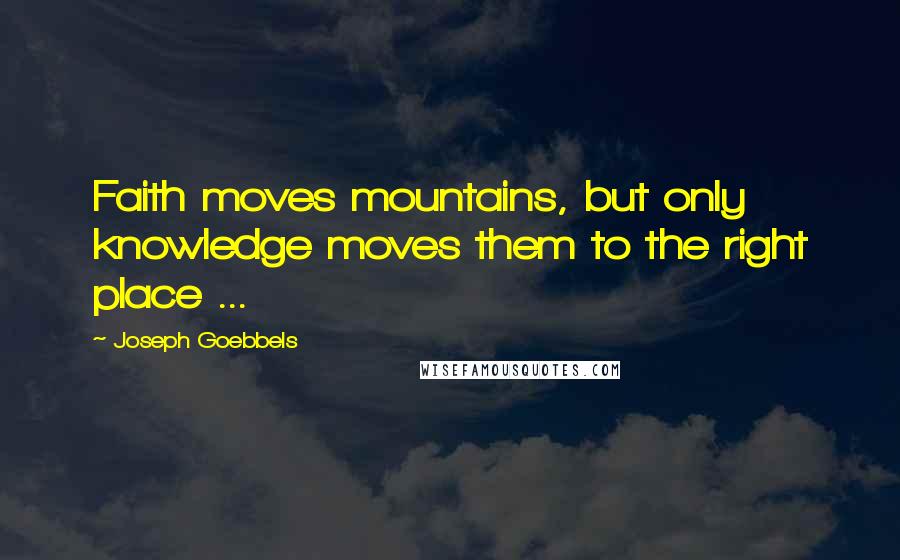 Joseph Goebbels Quotes: Faith moves mountains, but only knowledge moves them to the right place ...