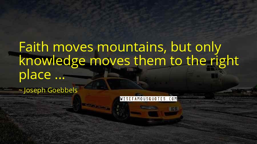 Joseph Goebbels Quotes: Faith moves mountains, but only knowledge moves them to the right place ...