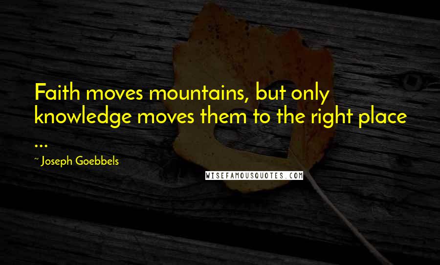 Joseph Goebbels Quotes: Faith moves mountains, but only knowledge moves them to the right place ...