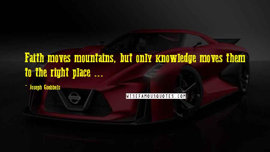 Joseph Goebbels Quotes: Faith moves mountains, but only knowledge moves them to the right place ...