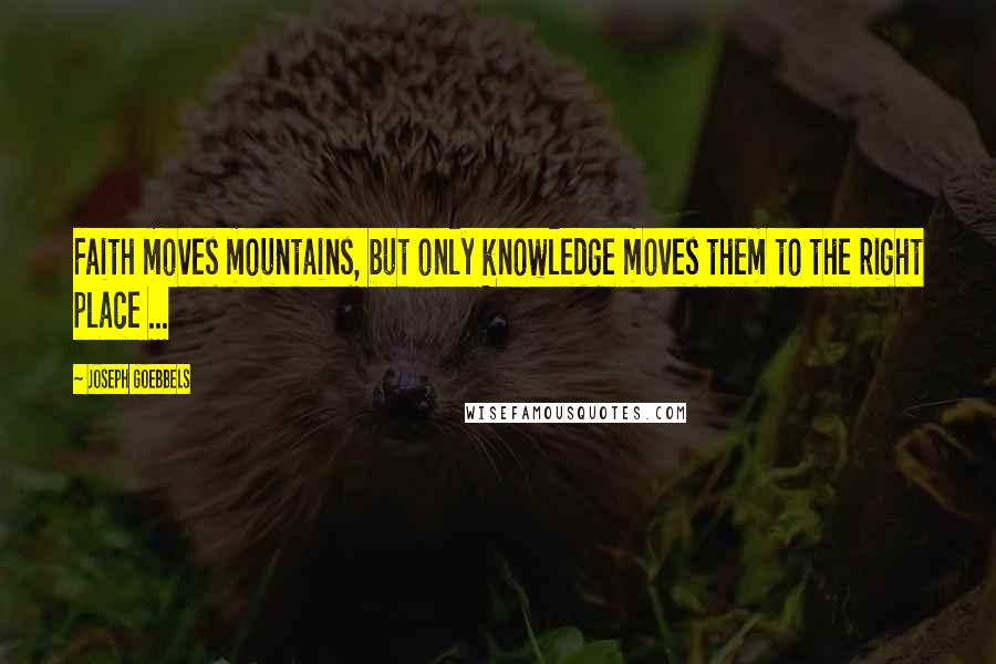 Joseph Goebbels Quotes: Faith moves mountains, but only knowledge moves them to the right place ...