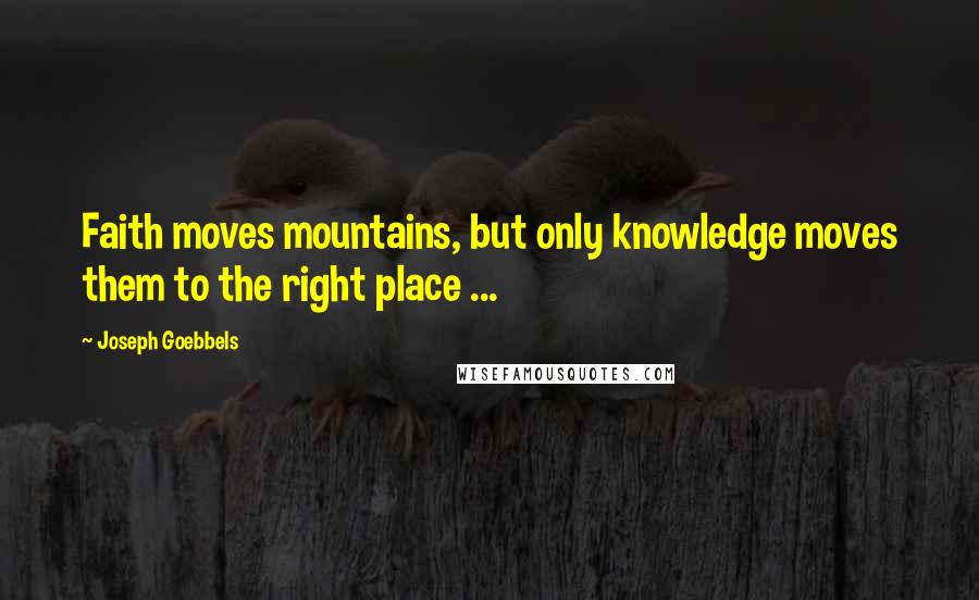 Joseph Goebbels Quotes: Faith moves mountains, but only knowledge moves them to the right place ...