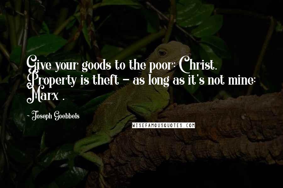 Joseph Goebbels Quotes: Give your goods to the poor: Christ. Property is theft - as long as it's not mine: Marx .
