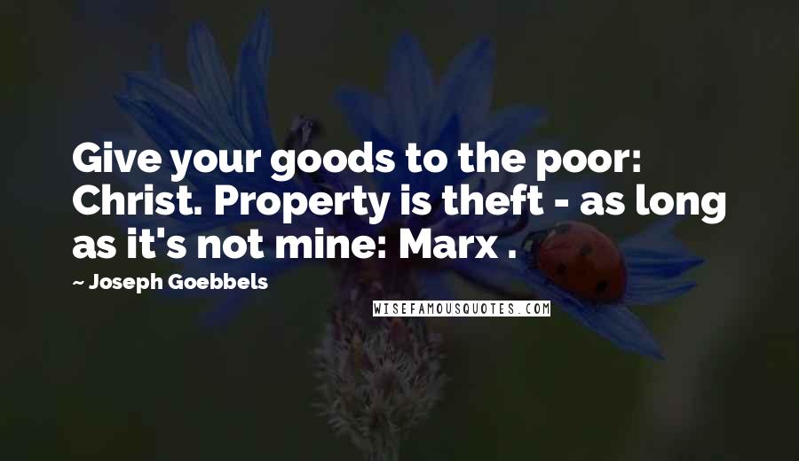 Joseph Goebbels Quotes: Give your goods to the poor: Christ. Property is theft - as long as it's not mine: Marx .