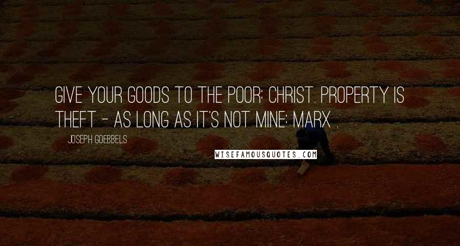 Joseph Goebbels Quotes: Give your goods to the poor: Christ. Property is theft - as long as it's not mine: Marx .