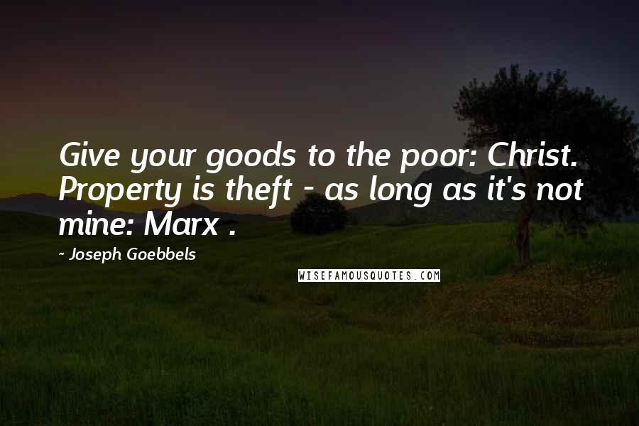Joseph Goebbels Quotes: Give your goods to the poor: Christ. Property is theft - as long as it's not mine: Marx .