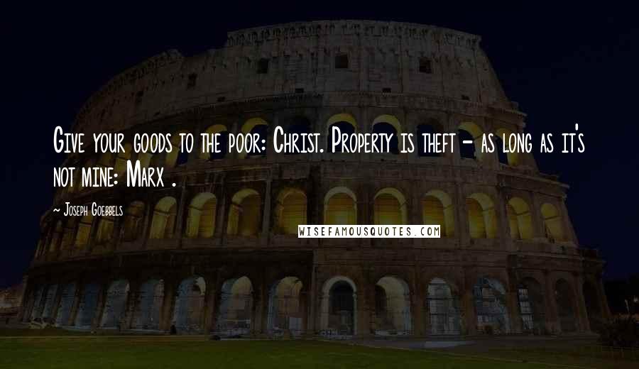 Joseph Goebbels Quotes: Give your goods to the poor: Christ. Property is theft - as long as it's not mine: Marx .