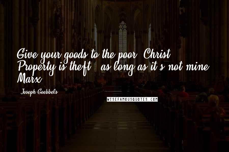 Joseph Goebbels Quotes: Give your goods to the poor: Christ. Property is theft - as long as it's not mine: Marx .