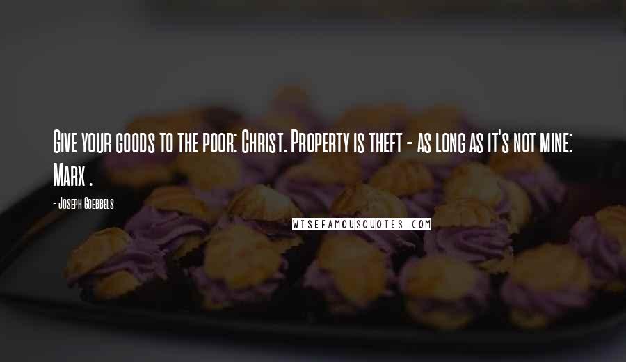 Joseph Goebbels Quotes: Give your goods to the poor: Christ. Property is theft - as long as it's not mine: Marx .