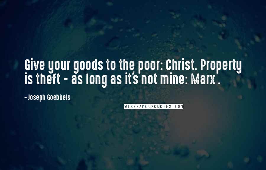 Joseph Goebbels Quotes: Give your goods to the poor: Christ. Property is theft - as long as it's not mine: Marx .