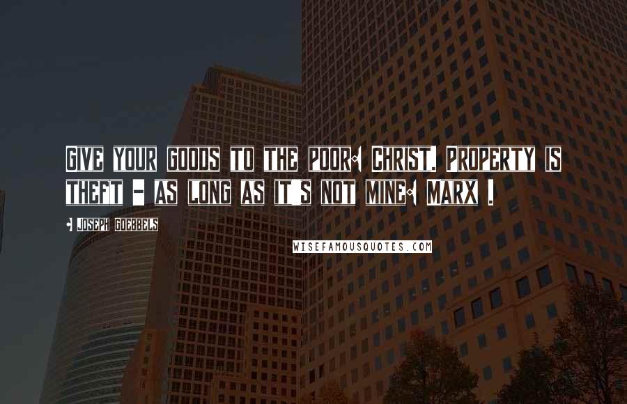 Joseph Goebbels Quotes: Give your goods to the poor: Christ. Property is theft - as long as it's not mine: Marx .