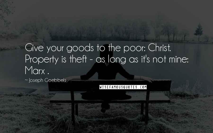 Joseph Goebbels Quotes: Give your goods to the poor: Christ. Property is theft - as long as it's not mine: Marx .