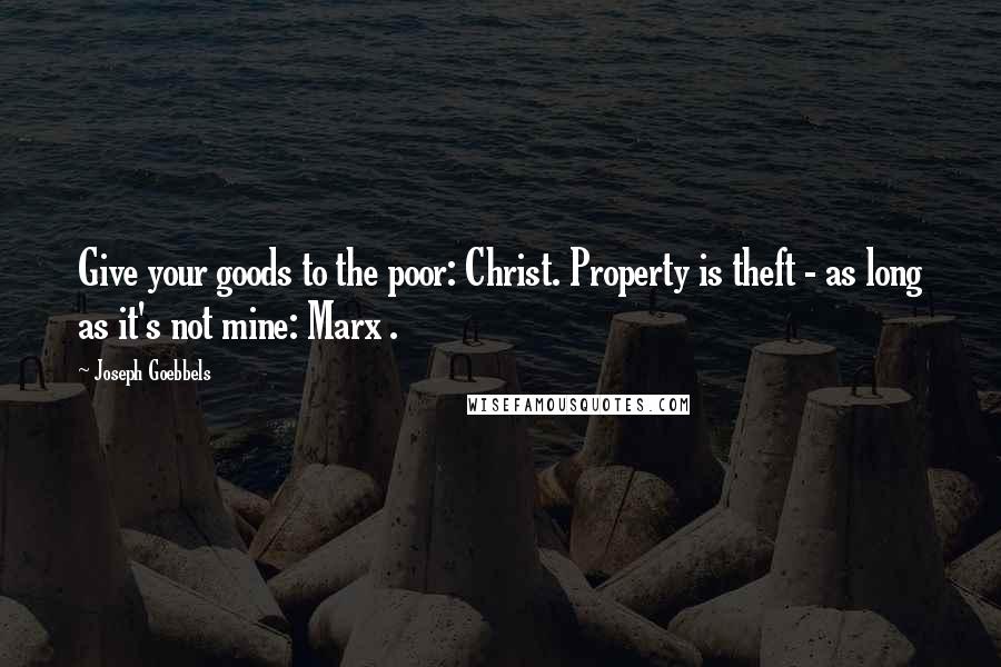 Joseph Goebbels Quotes: Give your goods to the poor: Christ. Property is theft - as long as it's not mine: Marx .
