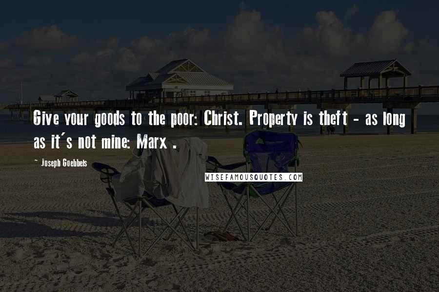 Joseph Goebbels Quotes: Give your goods to the poor: Christ. Property is theft - as long as it's not mine: Marx .