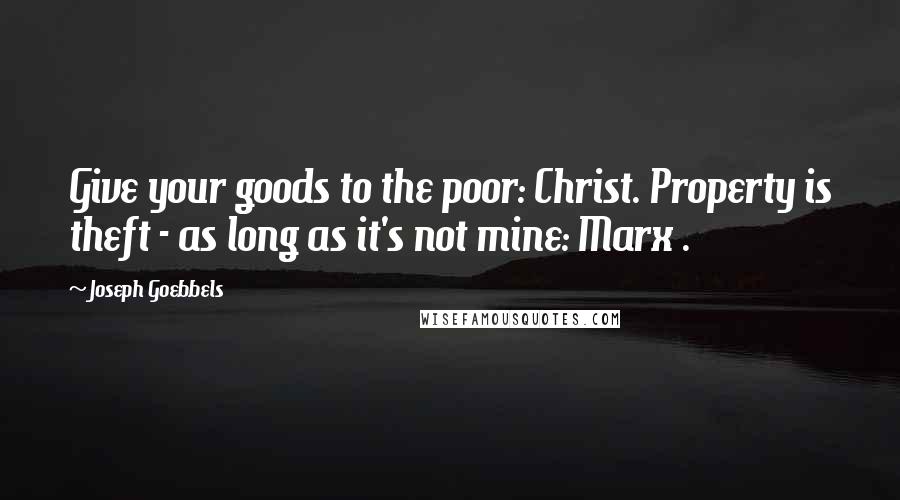 Joseph Goebbels Quotes: Give your goods to the poor: Christ. Property is theft - as long as it's not mine: Marx .