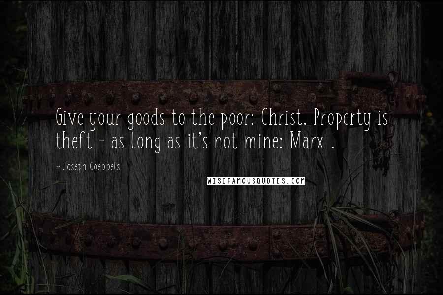 Joseph Goebbels Quotes: Give your goods to the poor: Christ. Property is theft - as long as it's not mine: Marx .