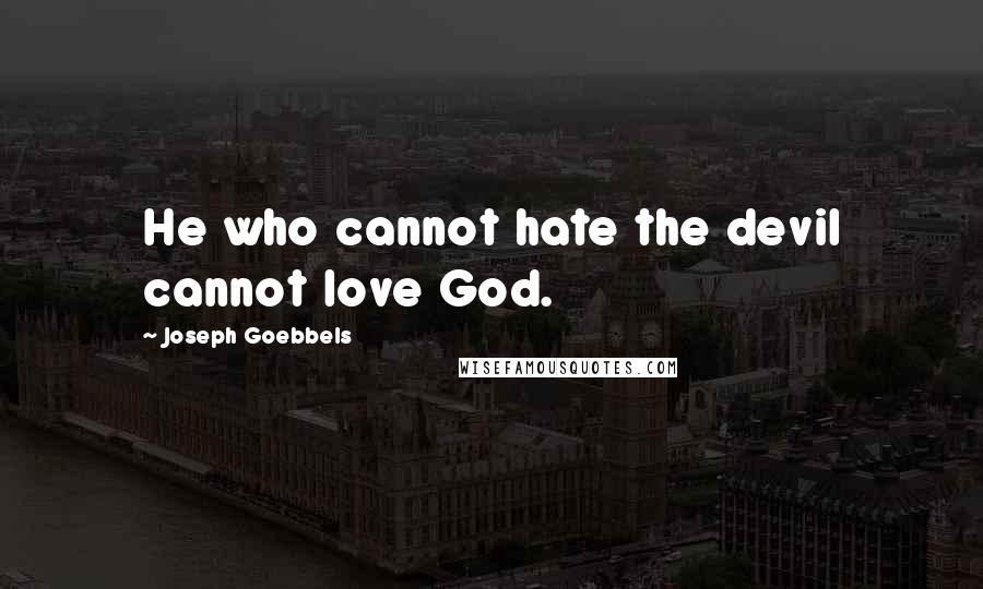 Joseph Goebbels Quotes: He who cannot hate the devil cannot love God.