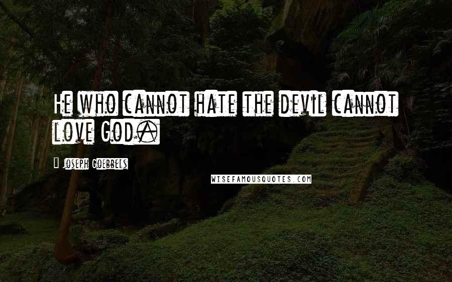 Joseph Goebbels Quotes: He who cannot hate the devil cannot love God.