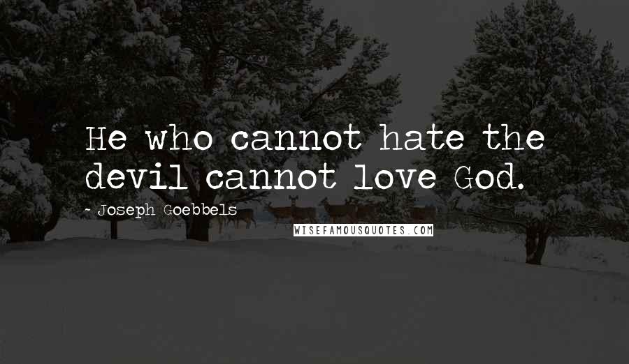 Joseph Goebbels Quotes: He who cannot hate the devil cannot love God.