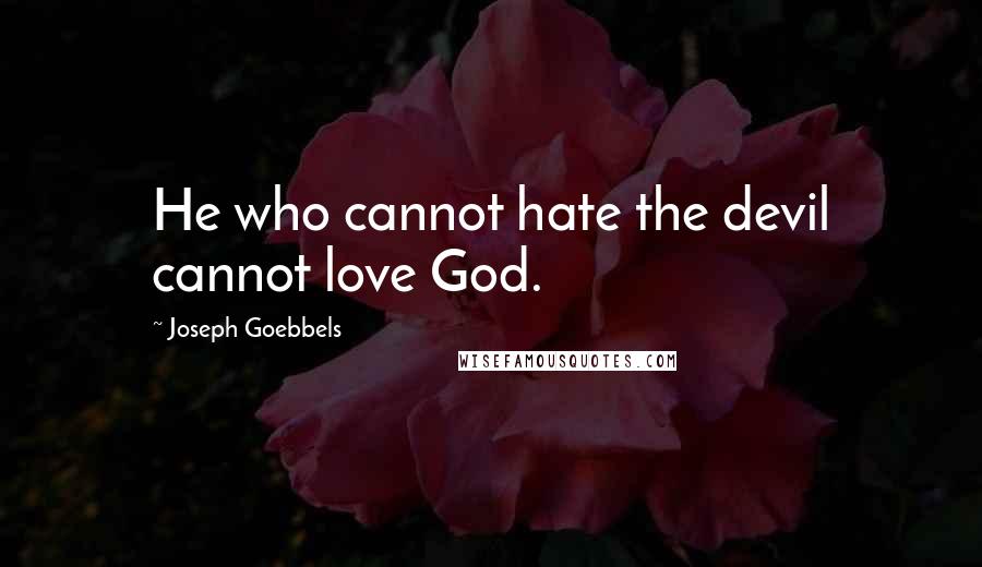 Joseph Goebbels Quotes: He who cannot hate the devil cannot love God.