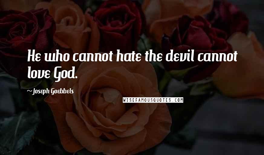 Joseph Goebbels Quotes: He who cannot hate the devil cannot love God.