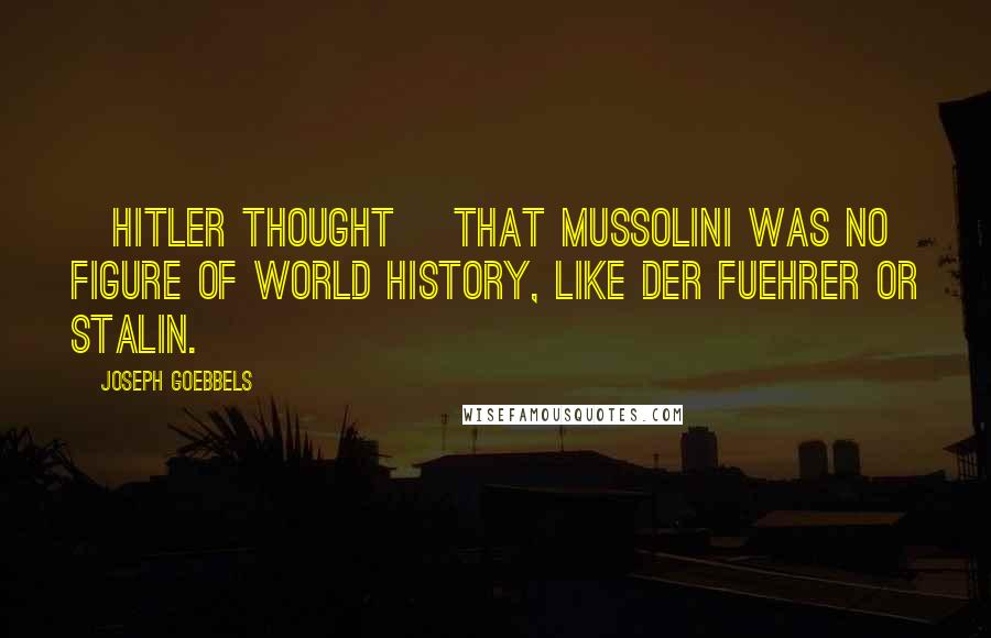 Joseph Goebbels Quotes: [Hitler thought] that Mussolini was no figure of world history, like der Fuehrer or Stalin.