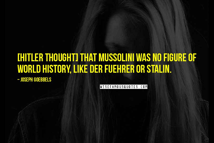 Joseph Goebbels Quotes: [Hitler thought] that Mussolini was no figure of world history, like der Fuehrer or Stalin.