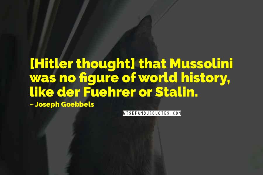 Joseph Goebbels Quotes: [Hitler thought] that Mussolini was no figure of world history, like der Fuehrer or Stalin.