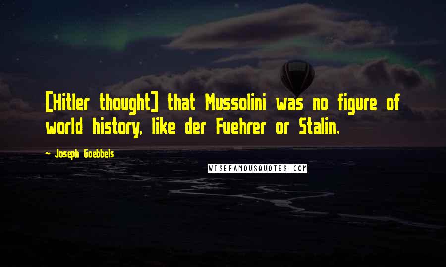 Joseph Goebbels Quotes: [Hitler thought] that Mussolini was no figure of world history, like der Fuehrer or Stalin.