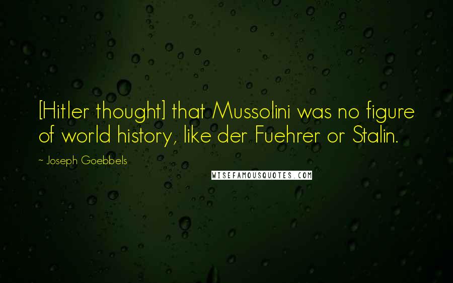 Joseph Goebbels Quotes: [Hitler thought] that Mussolini was no figure of world history, like der Fuehrer or Stalin.